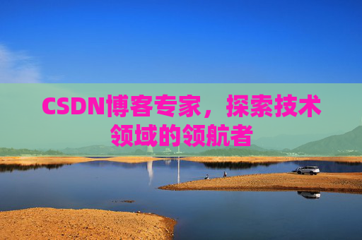 CSDN博客专家，探索技术领域的领航者